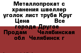 Металлопрокат с хранения швеллер уголок лист труба Круг › Цена ­ 28 000 - Все города Другое » Продам   . Челябинская обл.,Челябинск г.